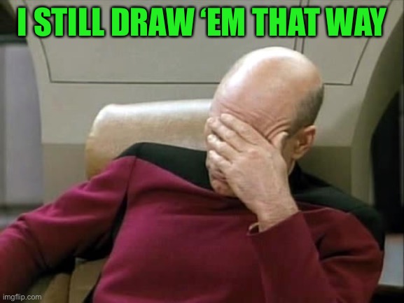 ashamed | I STILL DRAW ‘EM THAT WAY | image tagged in ashamed | made w/ Imgflip meme maker