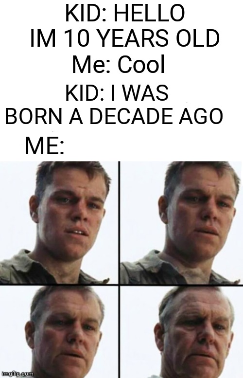 I feel old | KID: HELLO IM 10 YEARS OLD; Me: Cool; KID: I WAS BORN A DECADE AGO; ME: | image tagged in turning old,memes,decade,kid | made w/ Imgflip meme maker