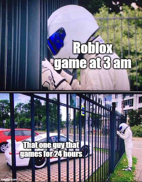 Roblox for 24 hours | Roblox game at 3 am; That one guy that games for 24 hours | image tagged in stig,memes | made w/ Imgflip meme maker