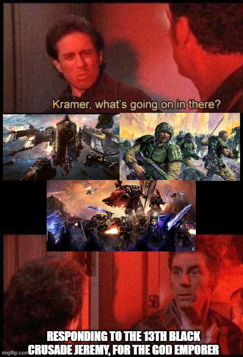 Kramer, what's going on in there | RESPONDING TO THE 13TH BLACK CRUSADE JEREMY, FOR THE GOD EMPORER | image tagged in kramer what's going on in there | made w/ Imgflip meme maker