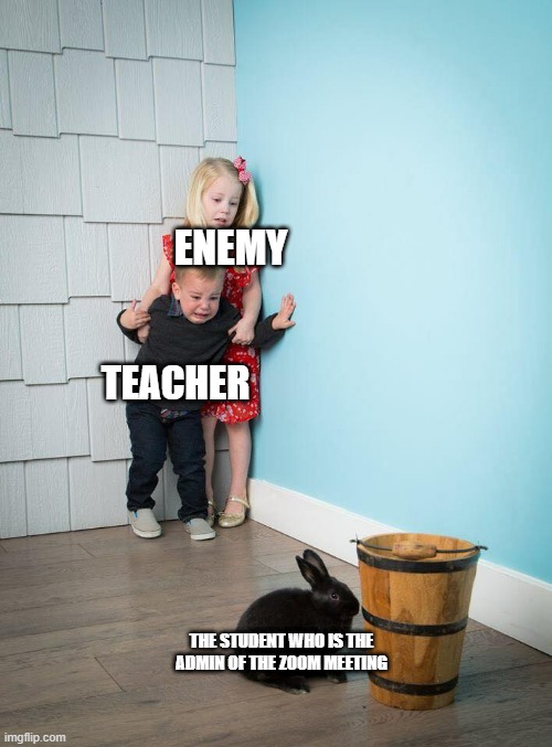 He is the most dangerous person | ENEMY; TEACHER; THE STUDENT WHO IS THE ADMIN OF THE ZOOM MEETING | image tagged in kids afraid of rabbit,memes | made w/ Imgflip meme maker