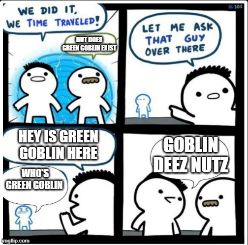 who is green goblin? | BUT DOES GREEN GOBLIN EXIST; HEY IS GREEN GOBLIN HERE; GOBLIN DEEZ NUTZ; WHO'S GREEN GOBLIN | image tagged in time travel | made w/ Imgflip meme maker