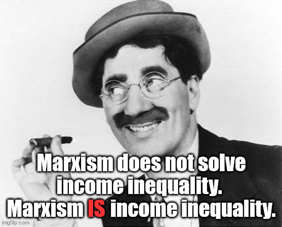 Everywhere it's tried it creates the mega rich ruling class and everyone else becomes impoverished. | Marxism does not solve income inequality.  Marxism       income inequality. IS | image tagged in groucho marx,marxism is a failure,marxism creates misery | made w/ Imgflip meme maker