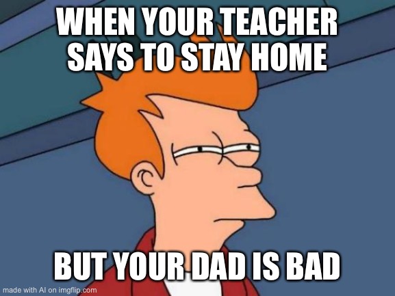 Wow | WHEN YOUR TEACHER SAYS TO STAY HOME; BUT YOUR DAD IS BAD | image tagged in memes,futurama fry | made w/ Imgflip meme maker