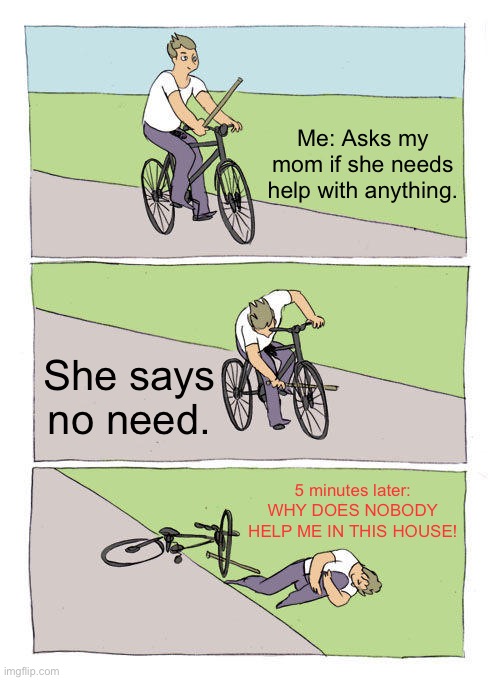 Moms be like… | Me: Asks my mom if she needs help with anything. She says no need. 5 minutes later: WHY DOES NOBODY HELP ME IN THIS HOUSE! | image tagged in memes,bike fall,moms,fyp,funny,fun | made w/ Imgflip meme maker