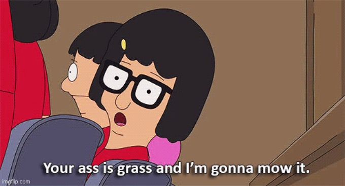 Bob's Burgers Tina your ass is grass and I'm gonna mow it | image tagged in bob's burgers tina your ass is grass and i'm gonna mow it | made w/ Imgflip meme maker