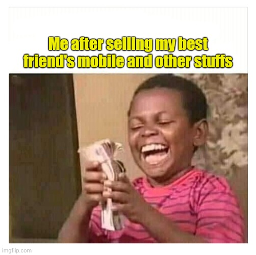 I SOLD EVERYTHING | Me after selling my best friend's mobile and other stuffs | image tagged in best friends | made w/ Imgflip meme maker