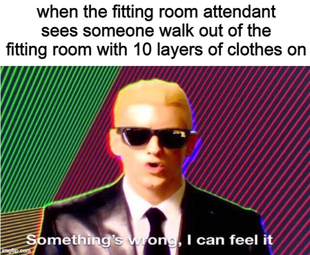 It's funny because i've seen this happen so many times | when the fitting room attendant sees someone walk out of the fitting room with 10 layers of clothes on | image tagged in something s wrong,something's wrong i can feel it,oh wow are you actually reading these tags | made w/ Imgflip meme maker