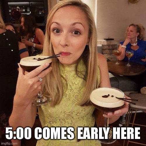 Cocktail | 5:00 COMES EARLY HERE | image tagged in cocktail | made w/ Imgflip meme maker