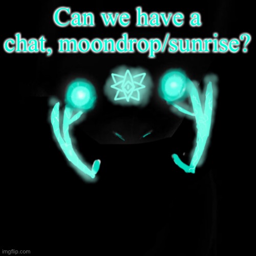 : | Can we have a chat, moondrop/sunrise? | image tagged in cleansed | made w/ Imgflip meme maker