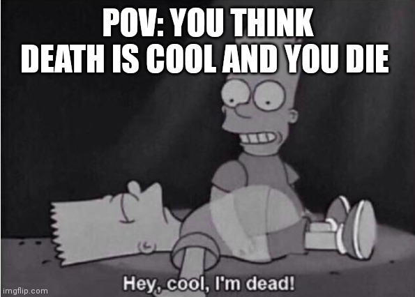 Not a meme | POV: YOU THINK DEATH IS COOL AND YOU DIE | image tagged in hey cool i'm dead | made w/ Imgflip meme maker