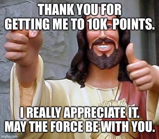 Thank you | THANK YOU FOR GETTING ME TO 10K  POINTS. I REALLY APPRECIATE IT. MAY THE FORCE BE WITH YOU. | image tagged in jesus thanks you | made w/ Imgflip meme maker