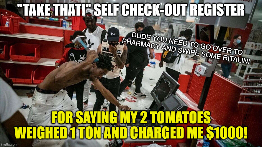 Looter Gets Pissed After Getting Ripped Off by Target Self Check-Out | "TAKE THAT!" SELF CHECK-OUT REGISTER; DUDE YOU NEED TO GO OVER TO PHARMACY AND SWIPE SOME RITALIN! FOR SAYING MY 2 TOMATOES WEIGHED 1 TON AND CHARGED ME $1000! | image tagged in improper use of a hammer,looter,george floyd riots,target,black,shirtless | made w/ Imgflip meme maker