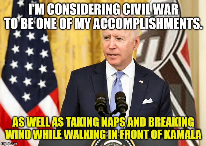 I'M CONSIDERING CIVIL WAR TO BE ONE OF MY ACCOMPLISHMENTS. AS WELL AS TAKING NAPS AND BREAKING WIND WHILE WALKING IN FRONT OF KAMALA | image tagged in joe biden with us and nazi german flag | made w/ Imgflip meme maker