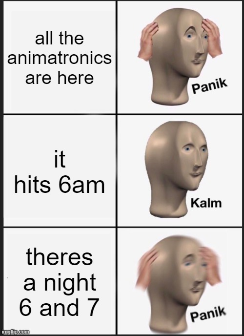 fnaf | all the animatronics are here; it hits 6am; theres a night 6 and 7 | image tagged in memes,panik kalm panik | made w/ Imgflip meme maker