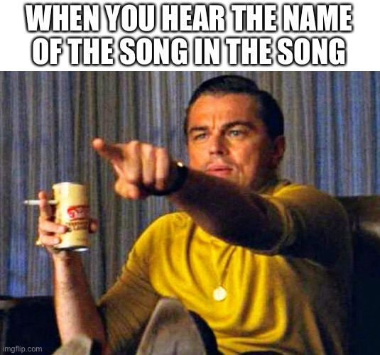 Is this relatable? | WHEN YOU HEAR THE NAME OF THE SONG IN THE SONG | image tagged in leonardo dicaprio pointing at tv,memes,funny | made w/ Imgflip meme maker
