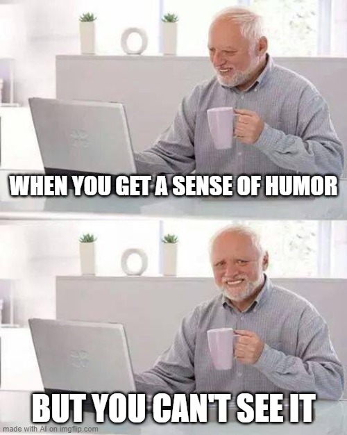 Hide the Pain Harold Meme | WHEN YOU GET A SENSE OF HUMOR; BUT YOU CAN'T SEE IT | image tagged in memes,hide the pain harold | made w/ Imgflip meme maker