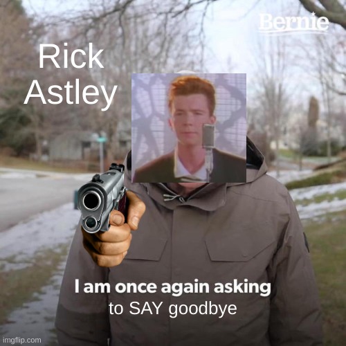 Rick Astley asks... |  Rick Astley; to SAY goodbye | image tagged in memes,bernie i am once again asking for your support | made w/ Imgflip meme maker