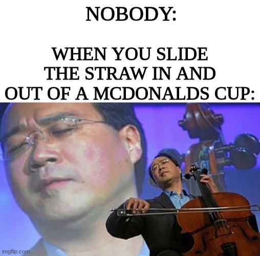 Relatable? | NOBODY:; WHEN YOU SLIDE THE STRAW IN AND OUT OF A MCDONALDS CUP: | image tagged in meme,funny meme,inspired ig | made w/ Imgflip meme maker