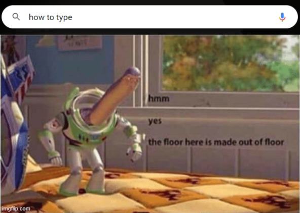 Guys I still can't find out how to type. Can anyone help me? | image tagged in hmm yes the floor here is made out of floor | made w/ Imgflip meme maker