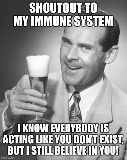 We don’t need your experimental jabs. | SHOUTOUT TO MY IMMUNE SYSTEM; I KNOW EVERYBODY IS ACTING LIKE YOU DON’T EXIST, BUT I STILL BELIEVE IN YOU! | image tagged in experimental,vaccines,donotcomply | made w/ Imgflip meme maker