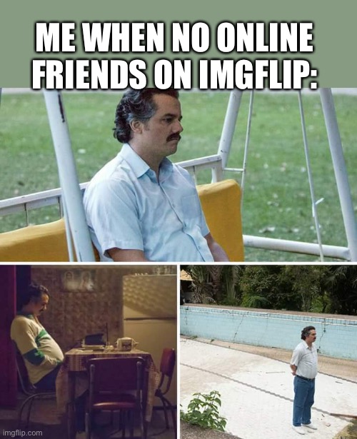 kinda bored tbh | ME WHEN NO ONLINE FRIENDS ON IMGFLIP: | image tagged in memes,sad pablo escobar | made w/ Imgflip meme maker