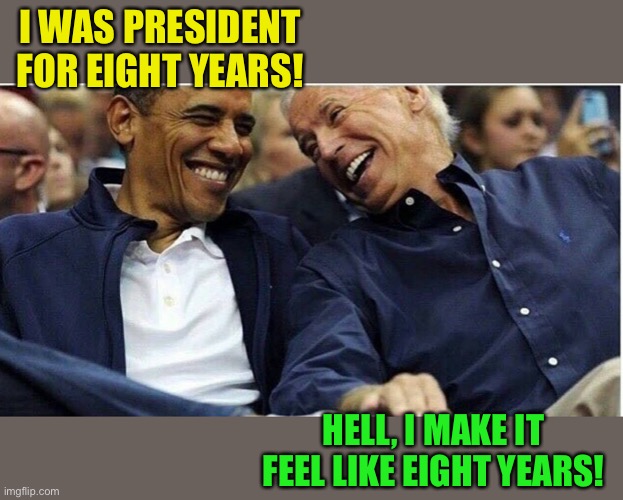 Obama/Biden | I WAS PRESIDENT FOR EIGHT YEARS! HELL, I MAKE IT FEEL LIKE EIGHT YEARS! | image tagged in obama/biden | made w/ Imgflip meme maker