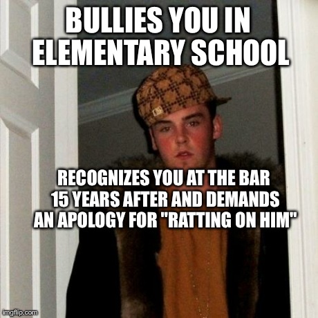 Scumbag Steve | BULLIES YOU IN ELEMENTARY SCHOOL RECOGNIZES YOU AT THE BAR 15 YEARS AFTER AND DEMANDS AN APOLOGY FOR "RATTING ON HIM" | image tagged in memes,scumbag steve,AdviceAnimals | made w/ Imgflip meme maker