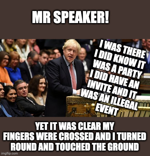 Above the rules | MR SPEAKER! I WAS THERE
I DID KNOW IT
WAS A PARTY
I DID HAVE AN
INVITE AND IT
WAS AN ILLEGAL
EVENT; YET IT WAS CLEAR MY FINGERS WERE CROSSED AND I TURNED ROUND AND TOUCHED THE GROUND | image tagged in boris johnson in parliament,party of hate,party | made w/ Imgflip meme maker