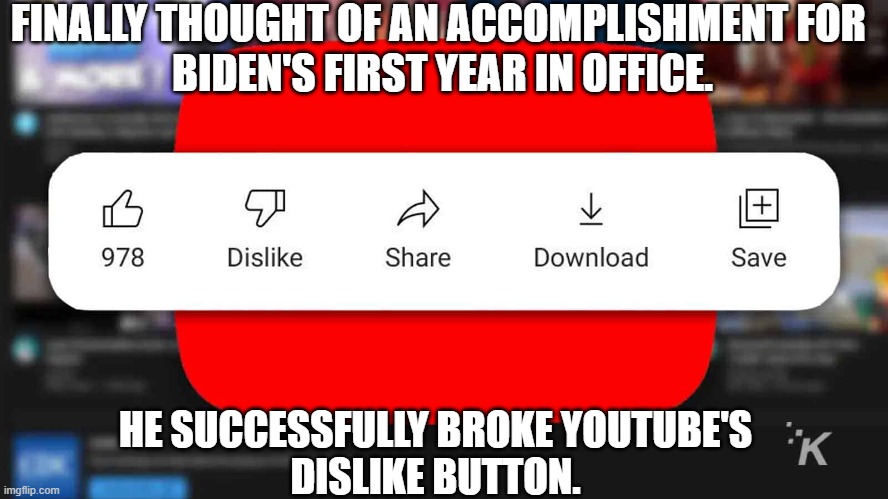 Finally thought of an accomplishment for Biden's first year in office.  He successfully broke Youtube's dislike button. | FINALLY THOUGHT OF AN ACCOMPLISHMENT FOR 
BIDEN'S FIRST YEAR IN OFFICE. HE SUCCESSFULLY BROKE YOUTUBE'S DISLIKE BUTTON. | image tagged in youtube,youtube comments,joe biden | made w/ Imgflip meme maker