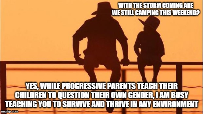 Cowboy wisdom, survive and thrive is just a matter of training | WITH THE STORM COMING ARE WE STILL CAMPING THIS WEEKEND? YES, WHILE PROGRESSIVE PARENTS TEACH THEIR CHILDREN TO QUESTION THEIR OWN GENDER, I AM BUSY TEACHING YOU TO SURVIVE AND THRIVE IN ANY ENVIRONMENT | image tagged in cowboy father and son,survive and thrive,family time,take a child camping,life skills,no gender confusion needed | made w/ Imgflip meme maker