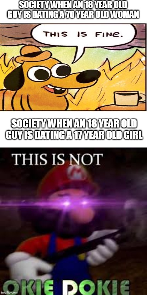 Image Title | SOCIETY WHEN AN 18 YEAR OLD GUY IS DATING A 70 YEAR OLD WOMAN; SOCIETY WHEN AN 18 YEAR OLD GUY IS DATING A 17 YEAR OLD GIRL | image tagged in this is not okie dokie,this is fine | made w/ Imgflip meme maker