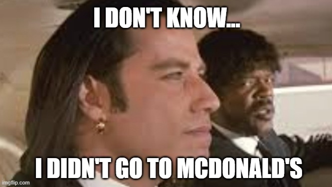 I didn't go to McDonald's |  I DON'T KNOW... I DIDN'T GO TO MCDONALD'S | image tagged in pulp fiction,royale with cheese,mcdonald's | made w/ Imgflip meme maker