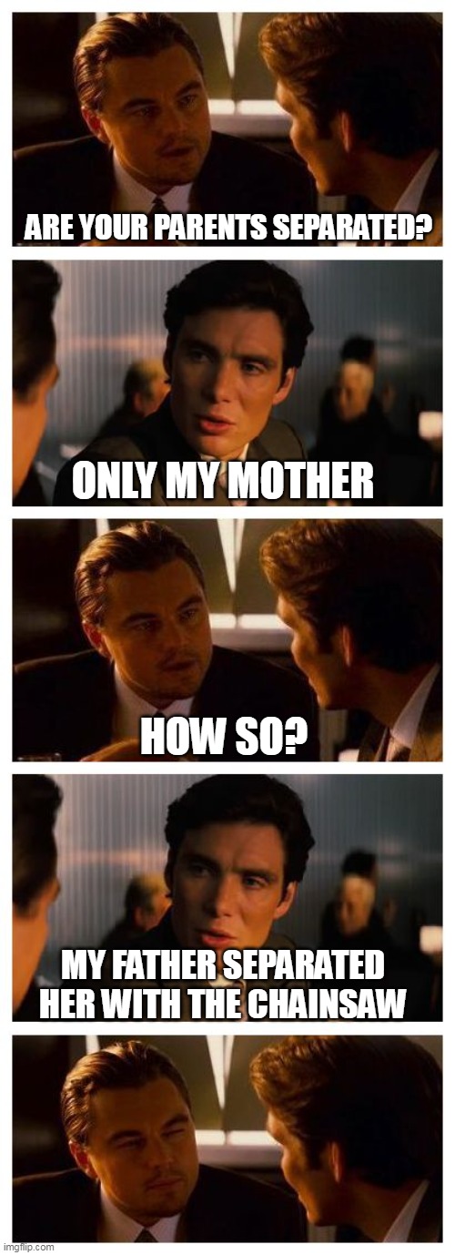 Leonardo Inception (Extended) | ARE YOUR PARENTS SEPARATED? ONLY MY MOTHER; HOW SO? MY FATHER SEPARATED HER WITH THE CHAINSAW | image tagged in leonardo inception extended | made w/ Imgflip meme maker