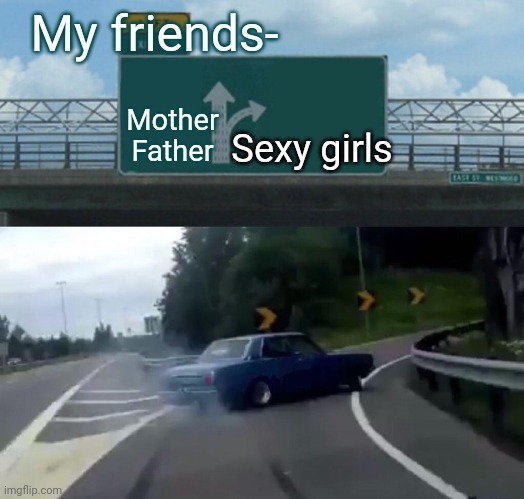 My goat friends | My friends-; Mother Father; Sexy girls | image tagged in memes,left exit 12 off ramp | made w/ Imgflip meme maker