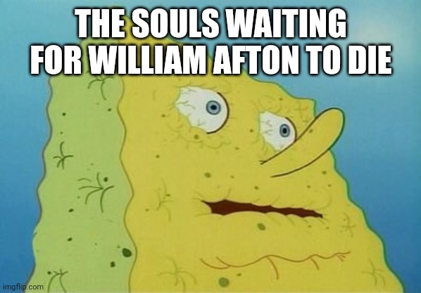 Dehydrated SpongeBob | THE SOULS WAITING FOR WILLIAM AFTON TO DIE | image tagged in dehydrated spongebob | made w/ Imgflip meme maker