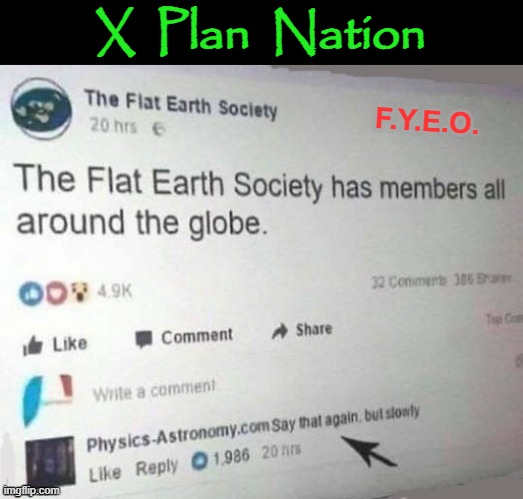 F.Y.E.O. | X  Plan  Nation; F.Y.E.O. | image tagged in flat earthers | made w/ Imgflip meme maker