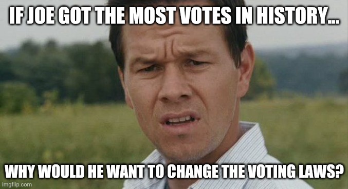 It's a great question. | IF JOE GOT THE MOST VOTES IN HISTORY... WHY WOULD HE WANT TO CHANGE THE VOTING LAWS? | image tagged in mark wahlburg confused | made w/ Imgflip meme maker