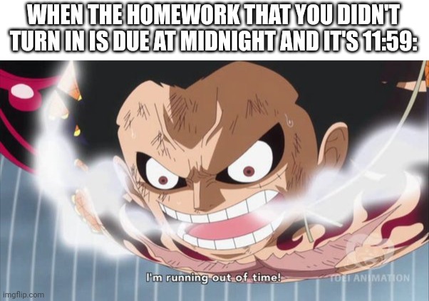out of time | WHEN THE HOMEWORK THAT YOU DIDN'T TURN IN IS DUE AT MIDNIGHT AND IT'S 11:59: | image tagged in out of time | made w/ Imgflip meme maker
