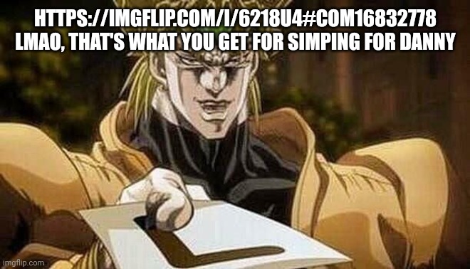 https://imgflip.com/i/6218u4#com16832778 | HTTPS://IMGFLIP.COM/I/6218U4#COM16832778 LMAO, THAT'S WHAT YOU GET FOR SIMPING FOR DANNY | image tagged in l | made w/ Imgflip meme maker