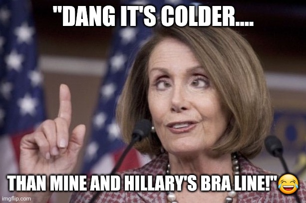 Colder than well you know!? | "DANG IT'S COLDER.... THAN MINE AND HILLARY'S BRA LINE!"😂 | image tagged in nancy pelosi,hillary clinton,cold,breasts | made w/ Imgflip meme maker