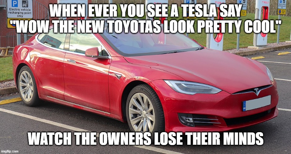 tesla mind mess | WHENEVER YOU SEE A TESLA SAY "WOW THE NEW TOYOTAS LOOK PRETTY COOL"; WATCH THE OWNERS LOSE THEIR MINDS | image tagged in tesla,toyota,messing with them | made w/ Imgflip meme maker