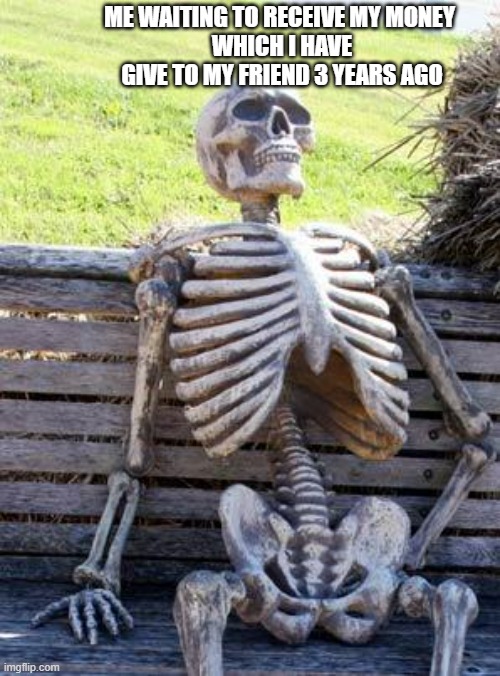 reality of friends | ME WAITING TO RECEIVE MY MONEY 
WHICH I HAVE GIVE TO MY FRIEND 3 YEARS AGO | image tagged in memes,waiting skeleton | made w/ Imgflip meme maker