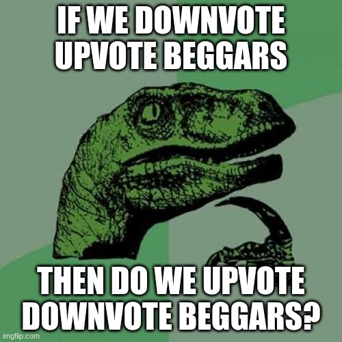 Philosoraptor | IF WE DOWNVOTE UPVOTE BEGGARS; THEN DO WE UPVOTE DOWNVOTE BEGGARS? | image tagged in memes,philosoraptor | made w/ Imgflip meme maker