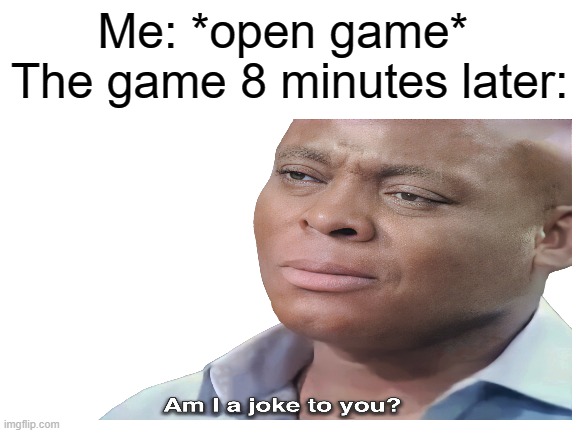 Games that friends for PC | Me: *open game* 
The game 8 minutes later: | image tagged in memes,video games,funny,am i a joke to you | made w/ Imgflip meme maker