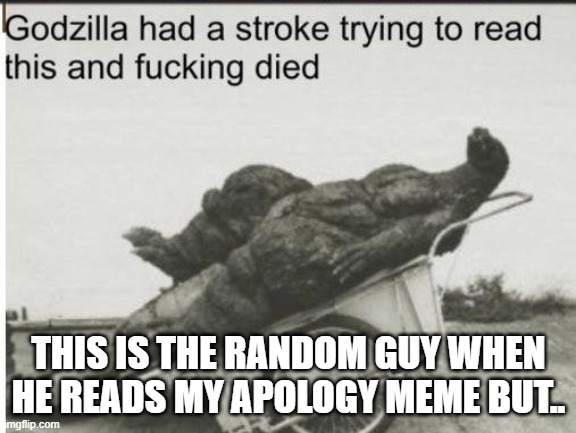 Godzilla | THIS IS THE RANDOM GUY WHEN HE READS MY APOLOGY MEME BUT.. | image tagged in godzilla | made w/ Imgflip meme maker