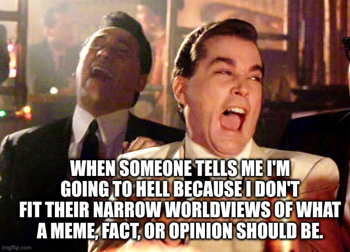 views | WHEN SOMEONE TELLS ME I'M GOING TO HELL BECAUSE I DON'T FIT THEIR NARROW WORLDVIEWS OF WHAT A MEME, FACT, OR OPINION SHOULD BE. | image tagged in memes,good fellas hilarious | made w/ Imgflip meme maker