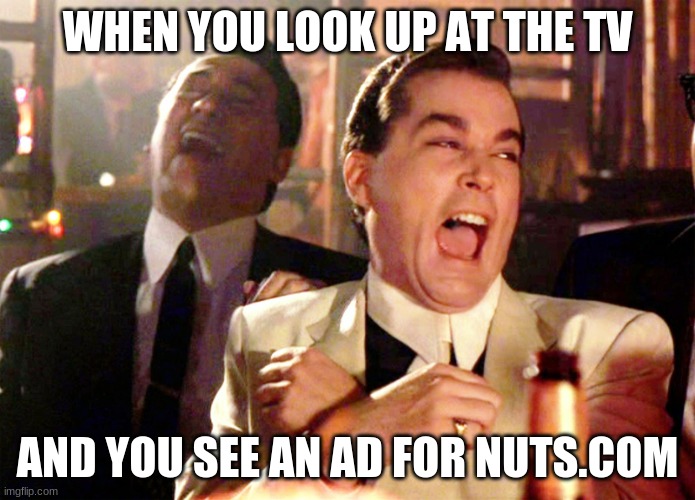 This happened today... | WHEN YOU LOOK UP AT THE TV; AND YOU SEE AN AD FOR NUTS.COM | image tagged in memes,good fellas hilarious | made w/ Imgflip meme maker