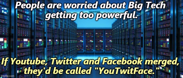 People are worried about Big Tech 
getting too powerful. If Youtube, Twitter and Facebook merged, 
they'd be called "YouTwitFace." | image tagged in big brother,computer,youtube,twitter,facebook,power | made w/ Imgflip meme maker