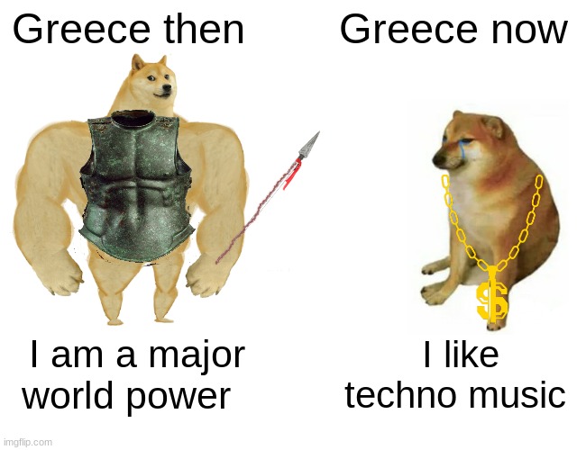 Greece then vs nows |  Greece then; Greece now; I am a major world power; I like techno music | image tagged in memes,buff doge vs cheems,greece,poop,shit,fart | made w/ Imgflip meme maker